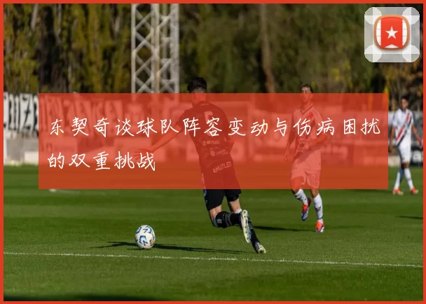 东契奇谈球队阵容变动与伤病困扰的双重挑战