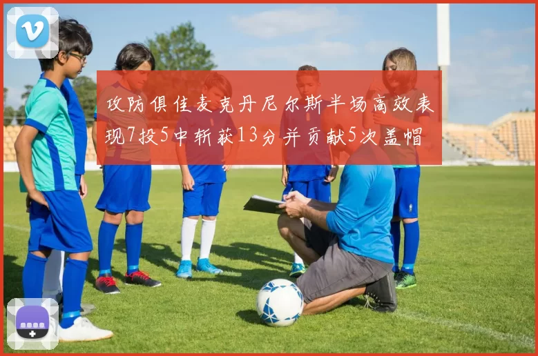 攻防俱佳麦克丹尼尔斯半场高效表现7投5中斩获13分并贡献5次盖帽