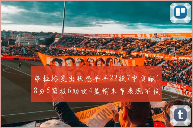 弗拉格复出状态平平22投7中贡献18分5篮板6助攻4盖帽末节表现不佳