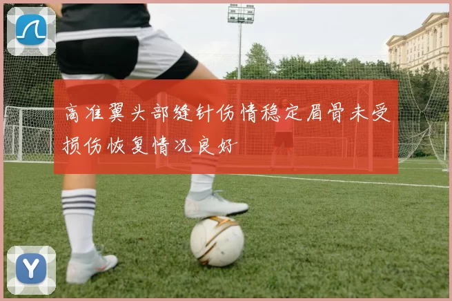 高准翼头部缝针伤情稳定眉骨未受损伤恢复情况良好