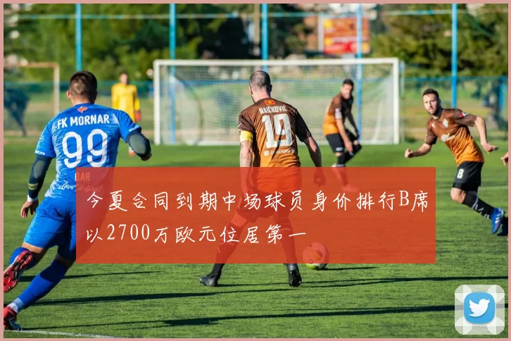 今夏合同到期中场球员身价排行B席以2700万欧元位居第一