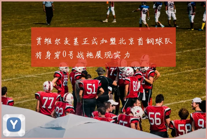 贾维尔麦基正式加盟北京首钢球队将身穿0号战袍展现实力