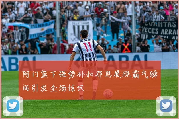 阿门篮下强势补扣邓恩展现霸气瞬间引发全场惊叹