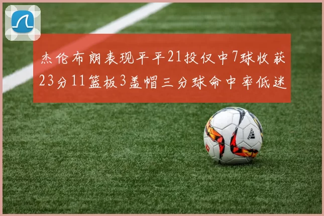 杰伦布朗表现平平21投仅中7球收获23分11篮板3盖帽三分球命中率低迷