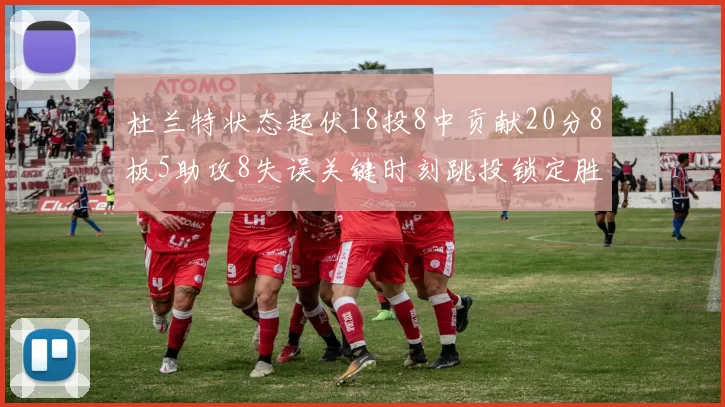 杜兰特状态起伏18投8中贡献20分8板5助攻8失误关键时刻跳投锁定胜局