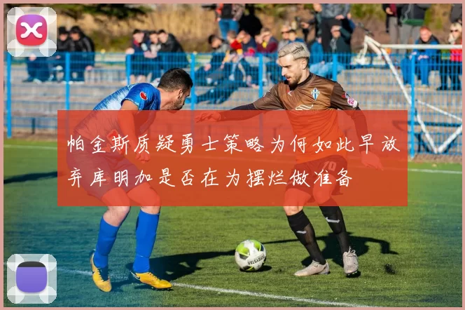 帕金斯质疑勇士策略为何如此早放弃库明加是否在为摆烂做准备