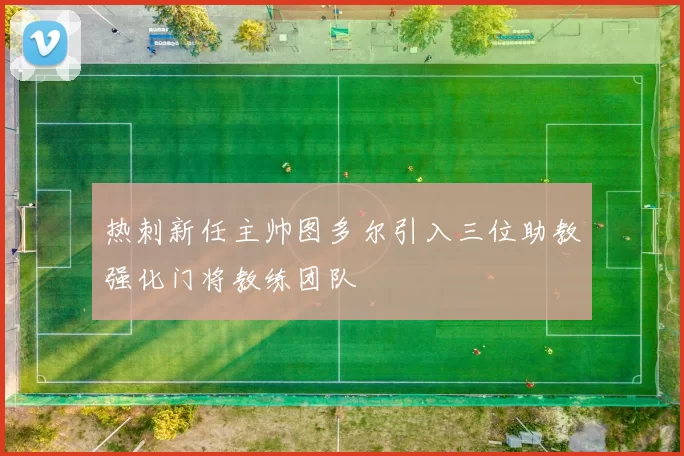 热刺新任主帅图多尔引入三位助教强化门将教练团队