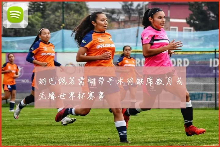 姆巴佩若需韧带手术将缺席数月或无缘世界杯赛事