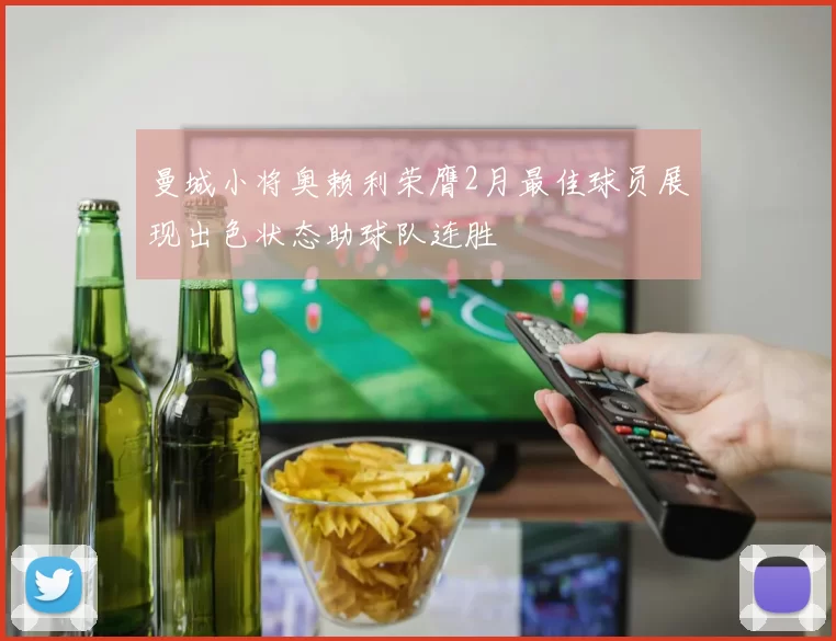 曼城小将奥赖利荣膺2月最佳球员展现出色状态助球队连胜