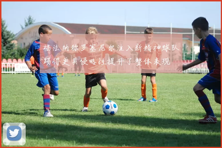 福法纳称罗塞尼尔注入新精神球队踢得更具侵略性提升了整体表现