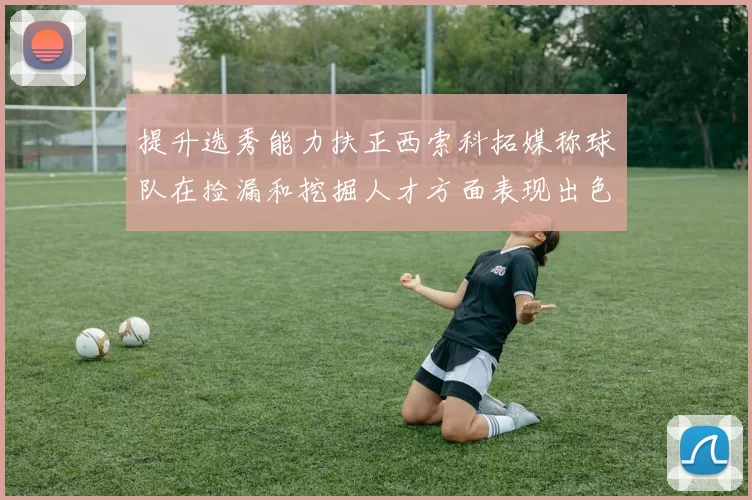 提升选秀能力扶正西索科拓媒称球队在捡漏和挖掘人才方面表现出色