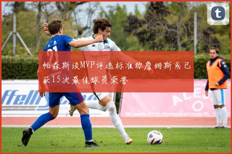 帕森斯谈MVP评选标准称詹姆斯或已获15次最佳球员荣誉