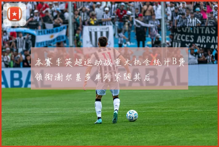 本赛季英超运动战重大机会统计B费领衔谢尔基多库列紧随其后
