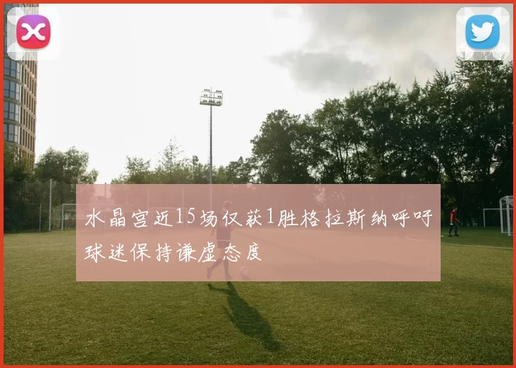 水晶宫近15场仅获1胜格拉斯纳呼吁球迷保持谦虚态度