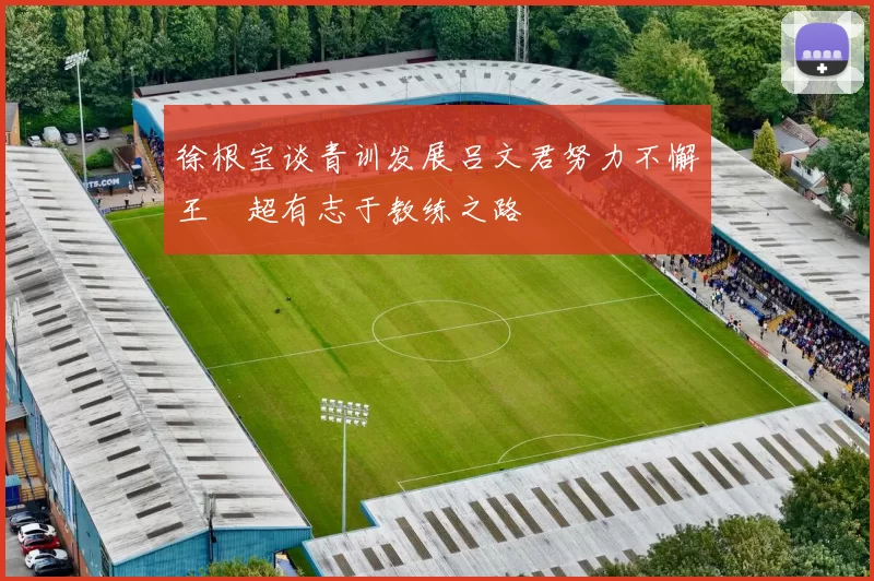 徐根宝谈青训发展吕文君努力不懈王燊超有志于教练之路