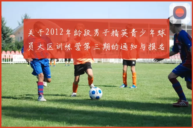 关于2012年龄段男子精英青少年球员大区训练营第三期的通知与报名事项