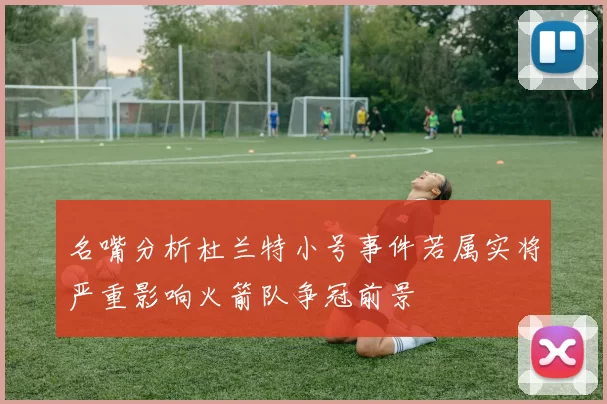 名嘴分析杜兰特小号事件若属实将严重影响火箭队争冠前景