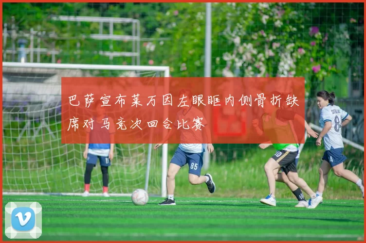 巴萨宣布莱万因左眼眶内侧骨折缺席对马竞次回合比赛