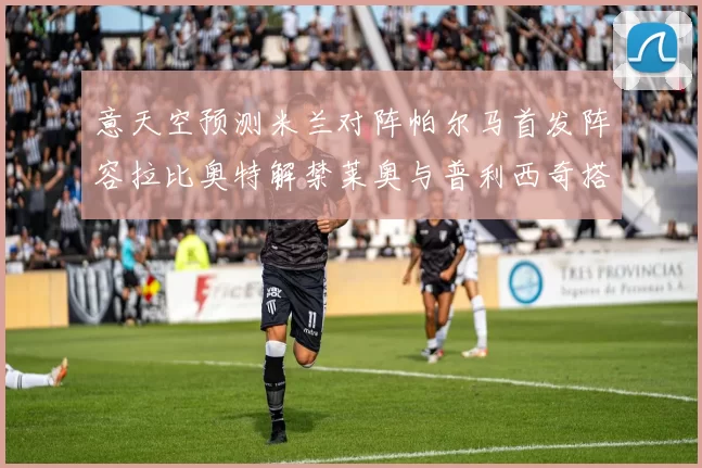 意天空预测米兰对阵帕尔马首发阵容拉比奥特解禁莱奥与普利西奇搭档出战