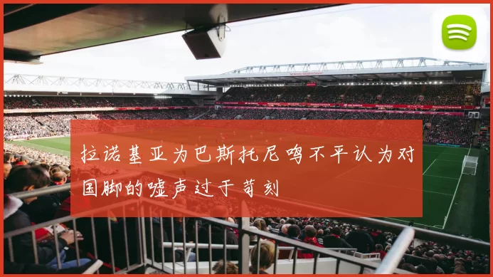 拉诺基亚为巴斯托尼鸣不平认为对国脚的嘘声过于苛刻