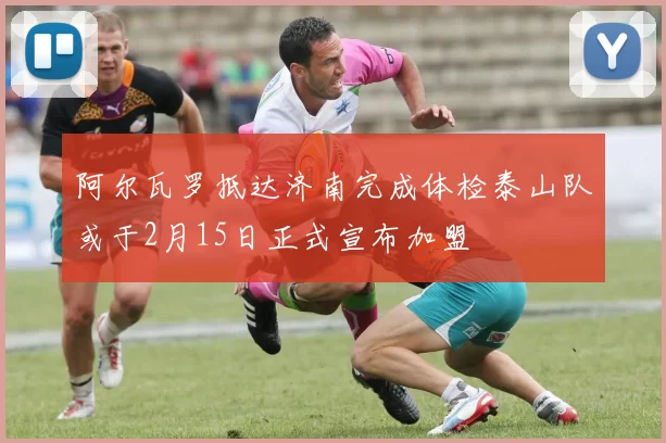 阿尔瓦罗抵达济南完成体检泰山队或于2月15日正式宣布加盟