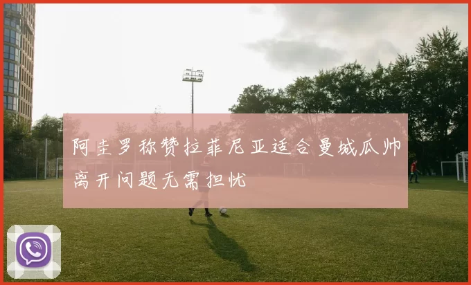 阿圭罗称赞拉菲尼亚适合曼城瓜帅离开问题无需担忧