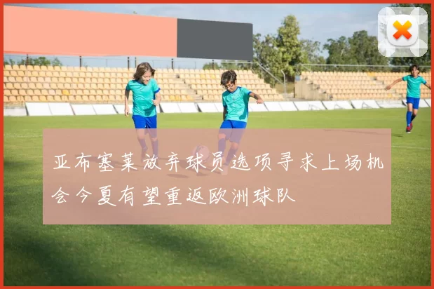亚布塞莱放弃球员选项寻求上场机会今夏有望重返欧洲球队