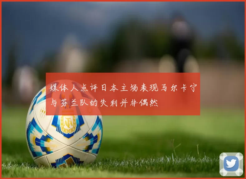 媒体人点评日本主场表现马尔卡宁与芬兰队的失利并非偶然