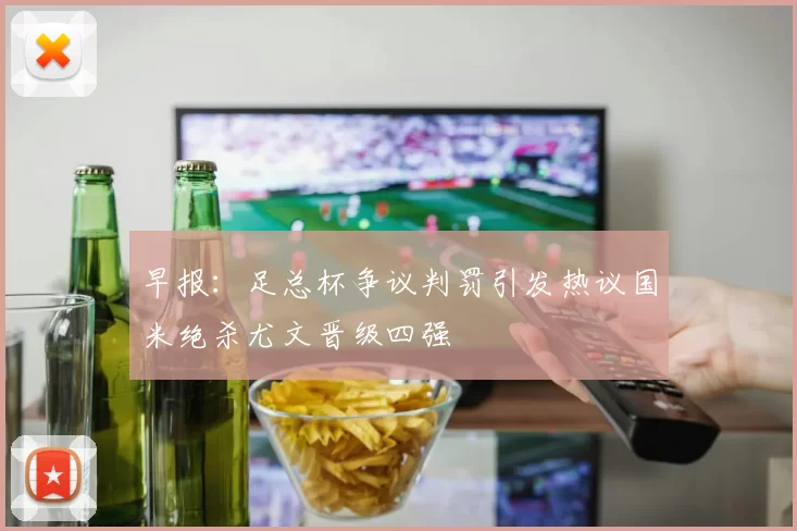 早报：足总杯争议判罚引发热议国米绝杀尤文晋级四强