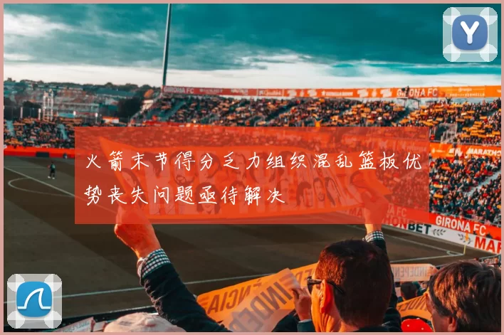 火箭末节得分乏力组织混乱篮板优势丧失问题亟待解决