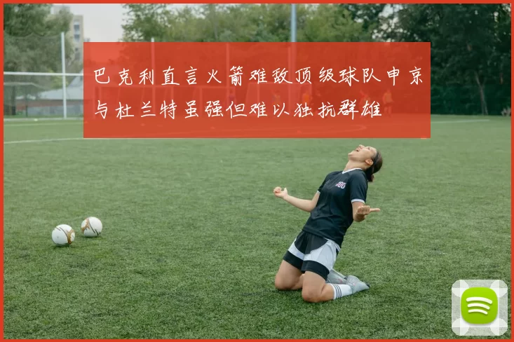 巴克利直言火箭难敌顶级球队申京与杜兰特虽强但难以独抗群雄