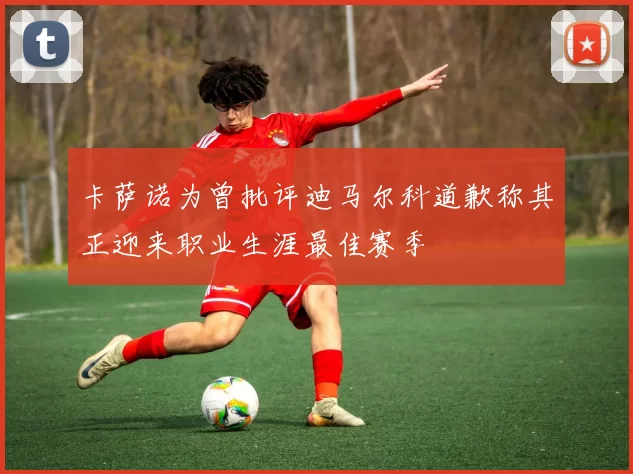 卡萨诺为曾批评迪马尔科道歉称其正迎来职业生涯最佳赛季