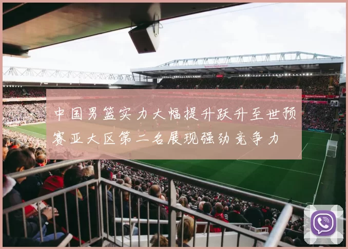 中国男篮实力大幅提升跃升至世预赛亚大区第二名展现强劲竞争力